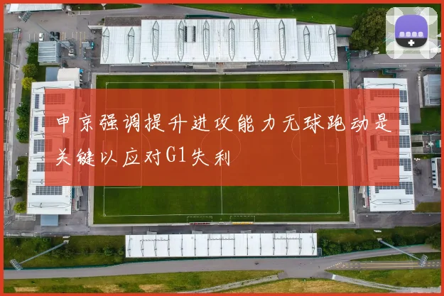 申京强调提升进攻能力无球跑动是关键以应对G1失利