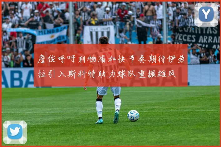 詹俊呼吁利物浦加快节奏期待伊劳拉引入斯科特助力球队重振雄风