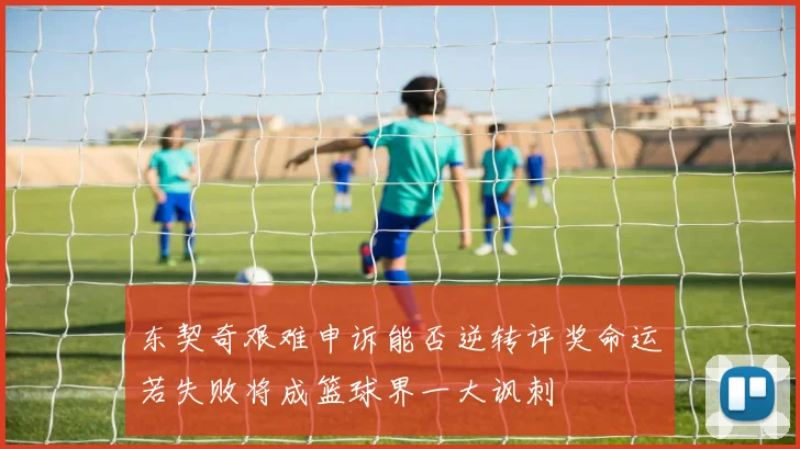 东契奇艰难申诉能否逆转评奖命运若失败将成篮球界一大讽刺
