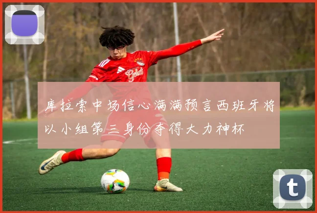 库拉索中场信心满满预言西班牙将以小组第三身份夺得大力神杯