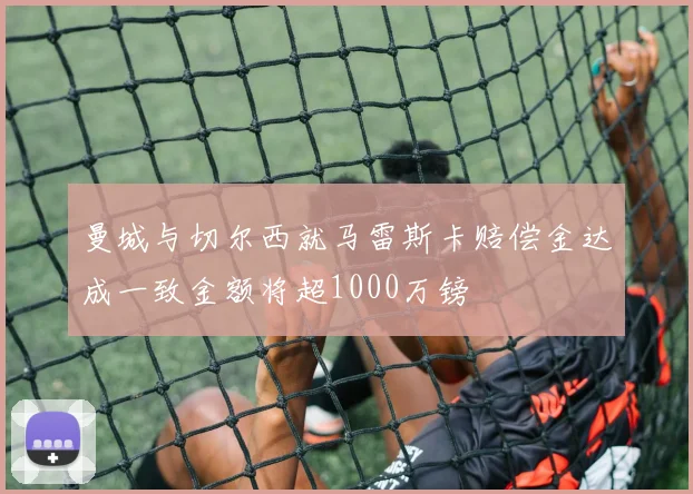 曼城与切尔西就马雷斯卡赔偿金达成一致金额将超1000万镑