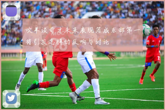 吹羊谈奇才未来表现若成东部第一将引发怎样的反响与讨论