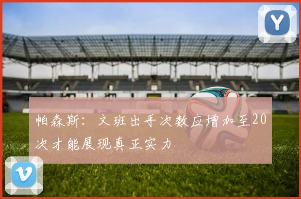 帕森斯：文班出手次数应增加至20次才能展现真正实力
