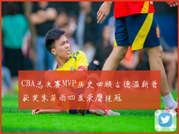 CBA总决赛MVP历史回顾古德温新晋获奖朱芳雨四度荣膺桂冠