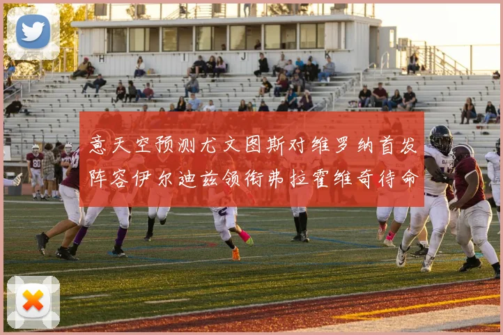意天空预测尤文图斯对维罗纳首发阵容伊尔迪兹领衔弗拉霍维奇待命
