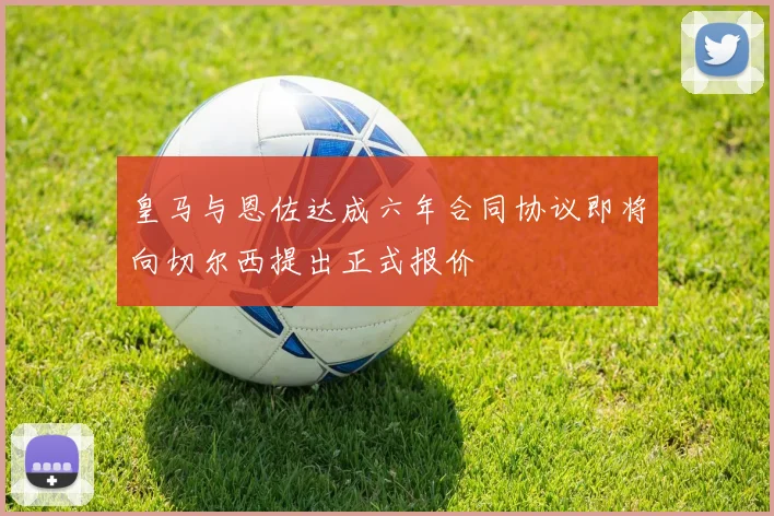 皇马与恩佐达成六年合同协议即将向切尔西提出正式报价