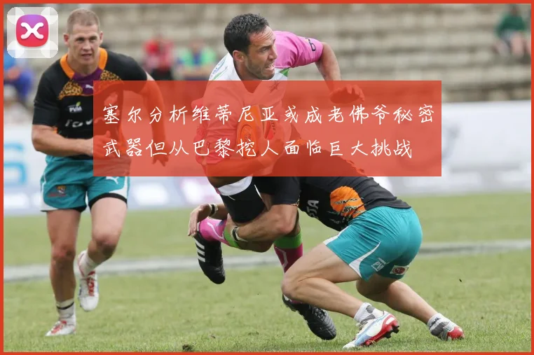 塞尔分析维蒂尼亚或成老佛爷秘密武器但从巴黎挖人面临巨大挑战