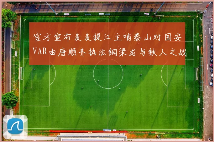 官方宣布麦麦提江主哨泰山对国安VAR由唐顺齐执法铜梁龙与铁人之战