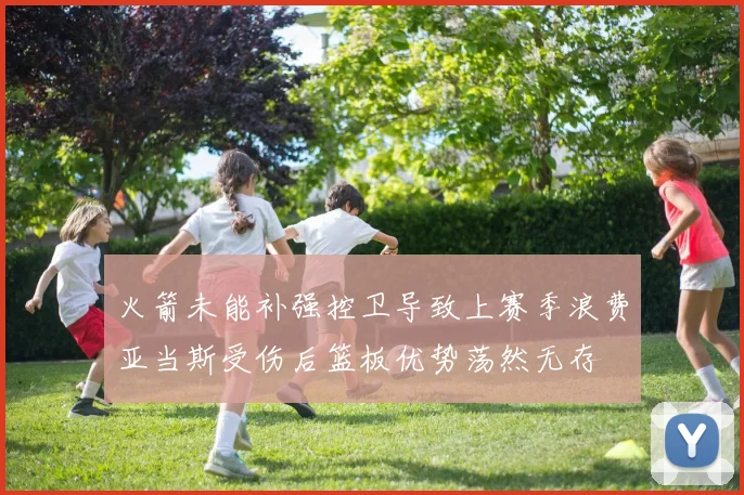 火箭未能补强控卫导致上赛季浪费亚当斯受伤后篮板优势荡然无存