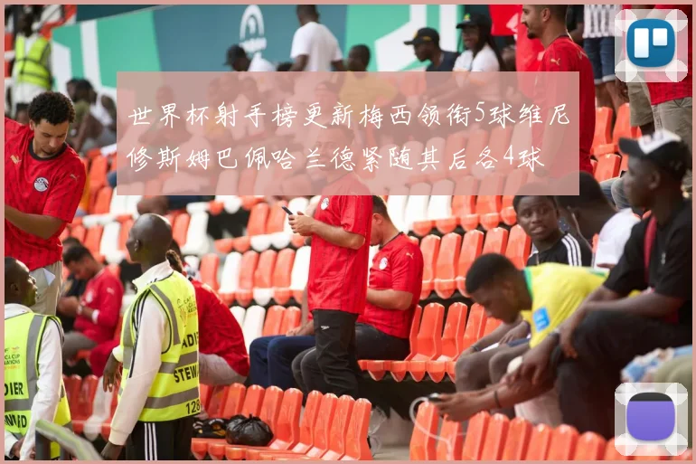 世界杯射手榜更新梅西领衔5球维尼修斯姆巴佩哈兰德紧随其后各4球