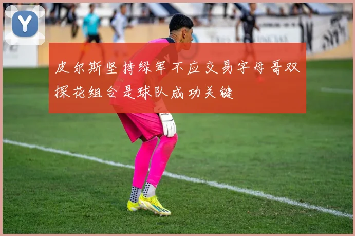 皮尔斯坚持绿军不应交易字母哥双探花组合是球队成功关键