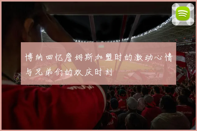 博纳回忆詹姆斯加盟时的激动心情与兄弟们的欢庆时刻