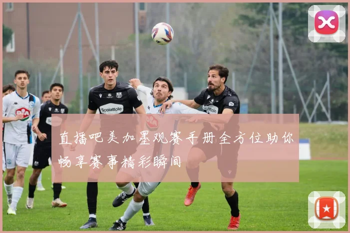 直播吧美加墨观赛手册全方位助你畅享赛事精彩瞬间