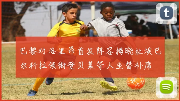巴黎对洛里昂首发阵容揭晓杜埃巴尔科拉领衔登贝莱等人坐替补席