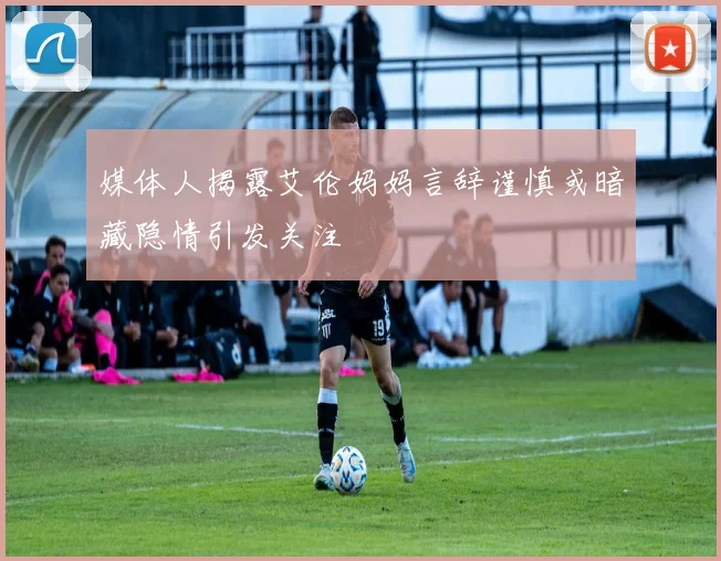 媒体人揭露艾伦妈妈言辞谨慎或暗藏隐情引发关注