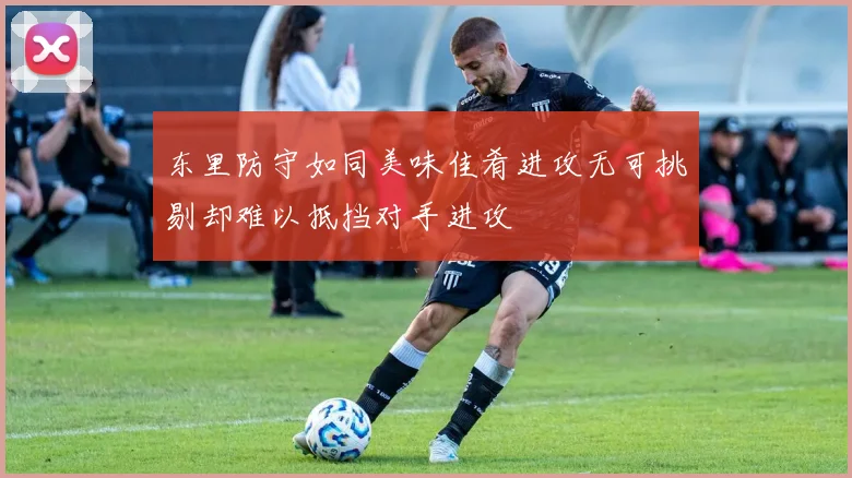 东里防守如同美味佳肴进攻无可挑剔却难以抵挡对手进攻