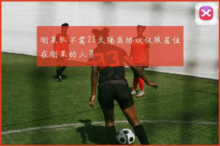刚果队不需21天隔离协议仅限居住在刚果的人员
