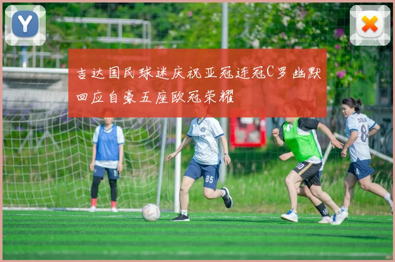 吉达国民球迷庆祝亚冠连冠C罗幽默回应自豪五座欧冠荣耀