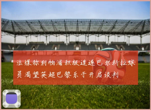 法媒称利物浦积极追逐巴尔科拉球员渴望英超巴黎乐于开启谈判