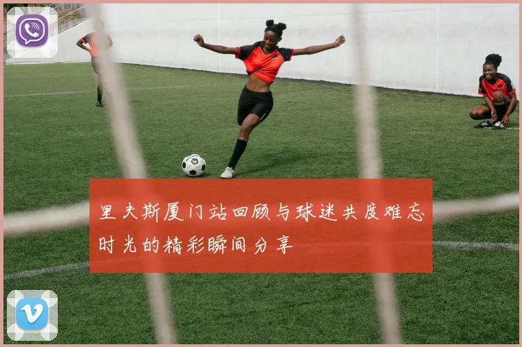 里夫斯厦门站回顾与球迷共度难忘时光的精彩瞬间分享
