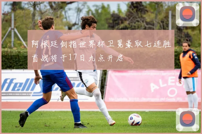 阿根廷剑指世界杯卫冕豪取七连胜首战将于17日九点开启