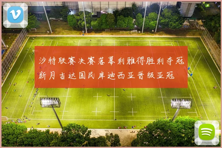 沙特联赛决赛落幕利雅得胜利夺冠新月吉达国民库迪西亚晋级亚冠